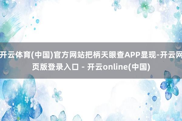 开云体育(中国)官方网站把柄天眼查APP显现-开云网页版登录入口 - 开云online(中国)