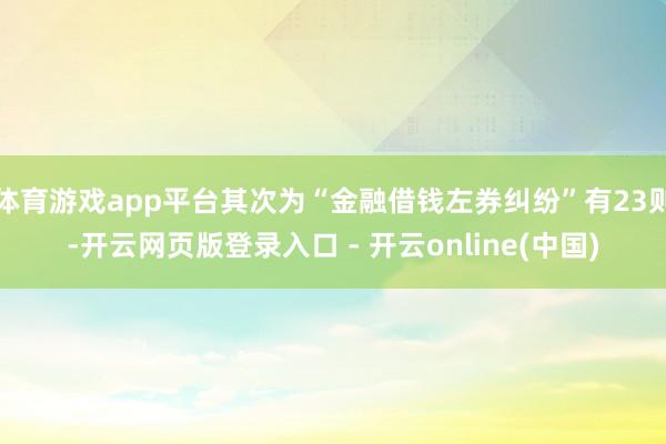 体育游戏app平台其次为“金融借钱左券纠纷”有23则-开云网页版登录入口 - 开云online(中国)