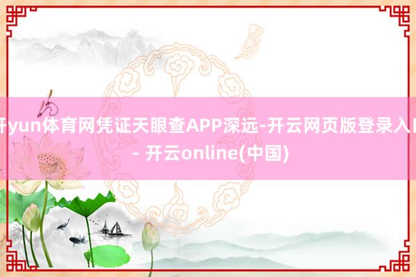 开yun体育网凭证天眼查APP深远-开云网页版登录入口 - 开云online(中国)