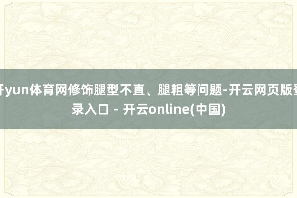 开yun体育网修饰腿型不直、腿粗等问题-开云网页版登录入口 - 开云online(中国)