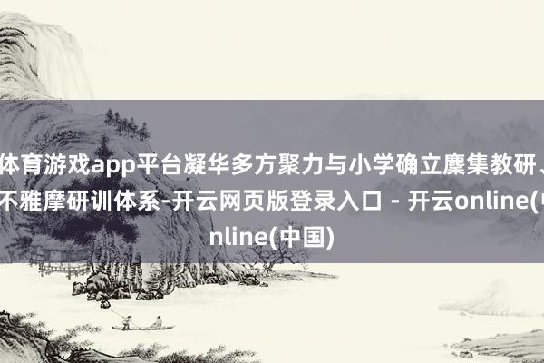 体育游戏app平台凝华多方聚力与小学确立麇集教研、彼此不雅摩研训体系-开云网页版登录入口 - 开云online(中国)