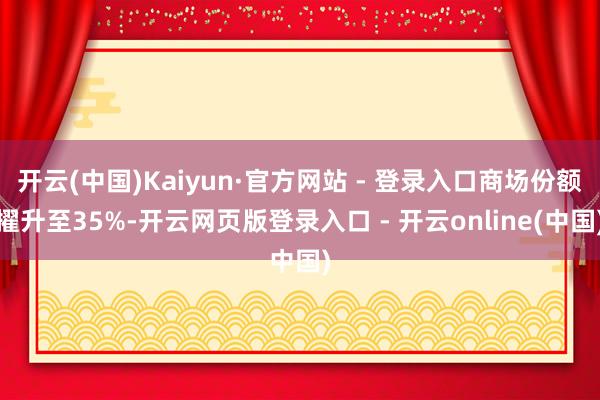 开云(中国)Kaiyun·官方网站 - 登录入口商场份额擢升至35%-开云网页版登录入口 - 开云online(中国)