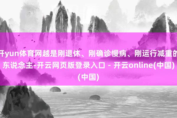 开yun体育网越是刚退休、刚确诊慢病、刚运行减重的东说念主-开云网页版登录入口 - 开云online(中国)