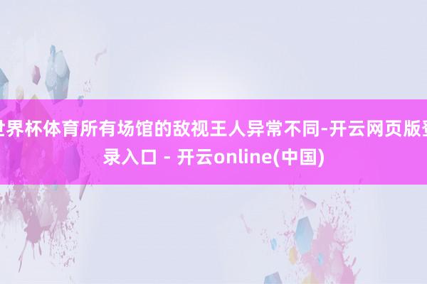 世界杯体育所有场馆的敌视王人异常不同-开云网页版登录入口 - 开云online(中国)