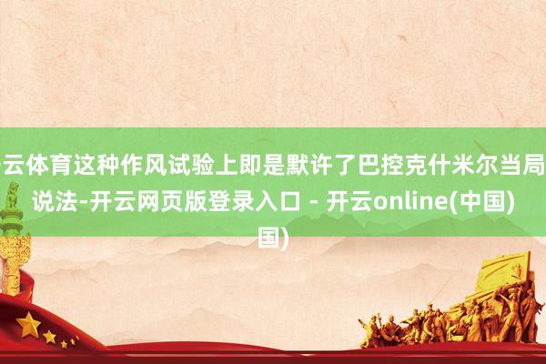 开云体育这种作风试验上即是默许了巴控克什米尔当局的说法-开云网页版登录入口 - 开云online(中国)