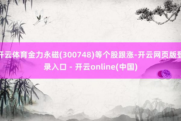 开云体育金力永磁(300748)等个股跟涨-开云网页版登录入口 - 开云online(中国)