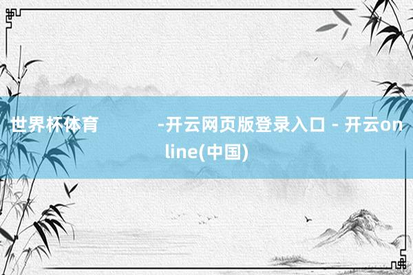 世界杯体育            -开云网页版登录入口 - 开云online(中国)