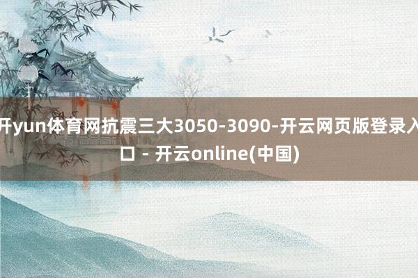 开yun体育网抗震三大3050-3090-开云网页版登录入口 - 开云online(中国)