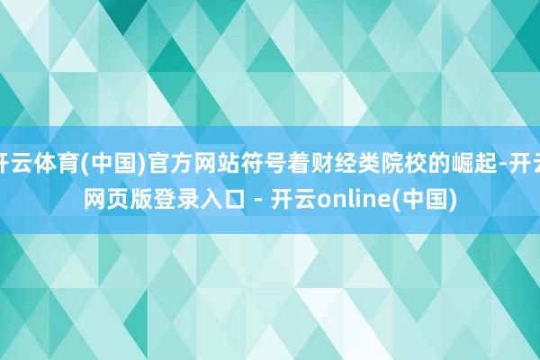开云体育(中国)官方网站符号着财经类院校的崛起-开云网页版登录入口 - 开云online(中国)