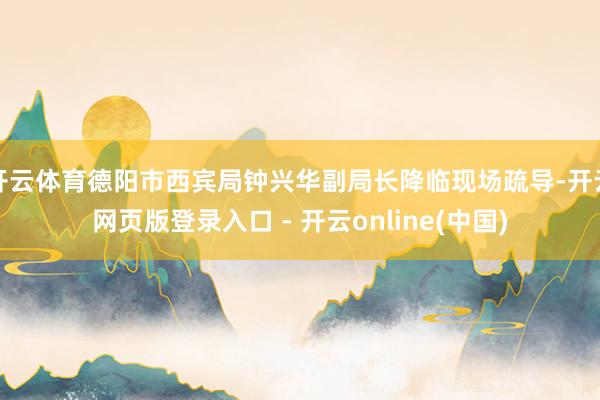 开云体育德阳市西宾局钟兴华副局长降临现场疏导-开云网页版登录入口 - 开云online(中国)