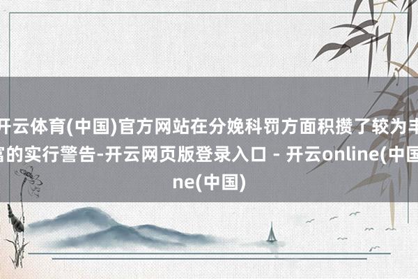 开云体育(中国)官方网站在分娩科罚方面积攒了较为丰富的实行警告-开云网页版登录入口 - 开云online(中国)