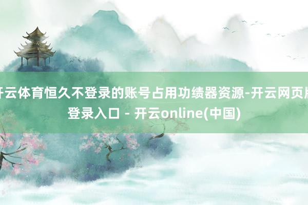 开云体育恒久不登录的账号占用功绩器资源-开云网页版登录入口 - 开云online(中国)