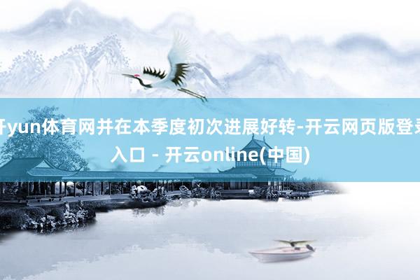 开yun体育网并在本季度初次进展好转-开云网页版登录入口 - 开云online(中国)