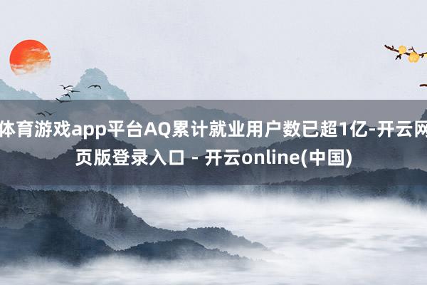体育游戏app平台AQ累计就业用户数已超1亿-开云网页版登录入口 - 开云online(中国)