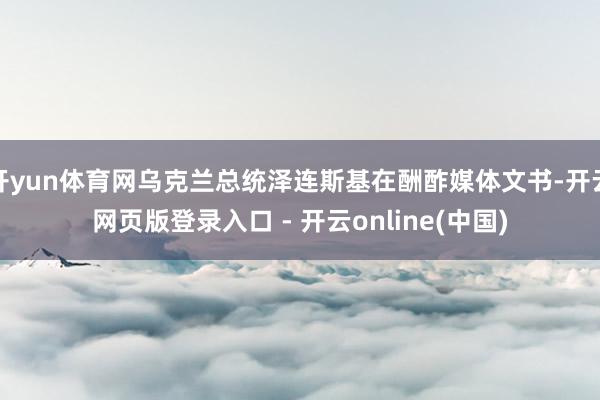 开yun体育网乌克兰总统泽连斯基在酬酢媒体文书-开云网页版登录入口 - 开云online(中国)
