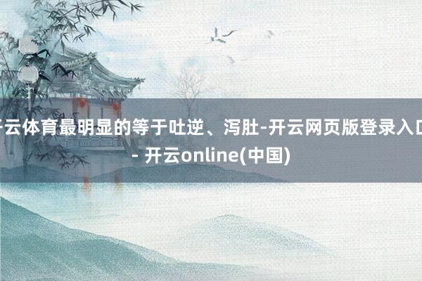 开云体育最明显的等于吐逆、泻肚-开云网页版登录入口 - 开云online(中国)