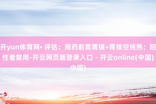 开yun体育网• 评估:用药前需胃镜+胃排空纯熟;阳性者禁用-开云网页版登录入口 - 开云online(中国)