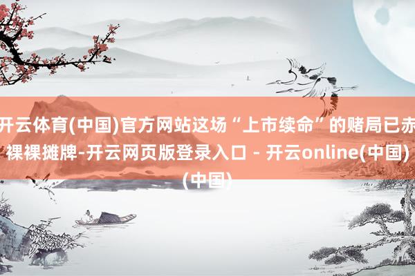 开云体育(中国)官方网站这场“上市续命”的赌局已赤裸裸摊牌-开云网页版登录入口 - 开云online(中国)