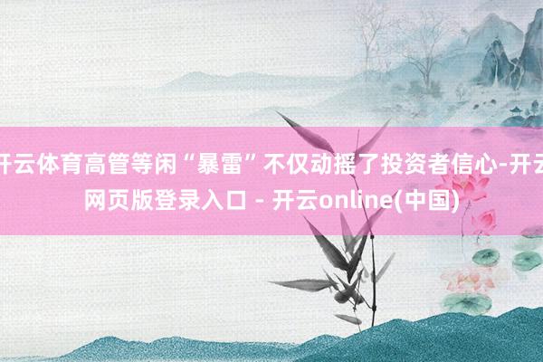 开云体育高管等闲“暴雷”不仅动摇了投资者信心-开云网页版登录入口 - 开云online(中国)