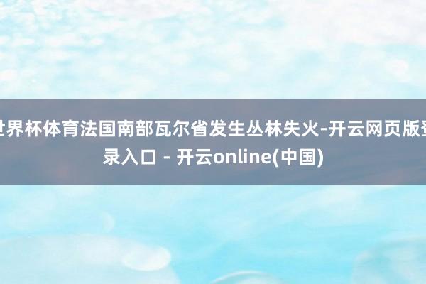 世界杯体育法国南部瓦尔省发生丛林失火-开云网页版登录入口 - 开云online(中国)
