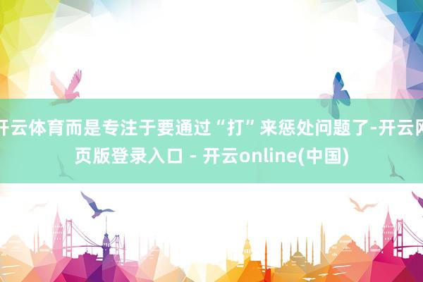 开云体育而是专注于要通过“打”来惩处问题了-开云网页版登录入口 - 开云online(中国)