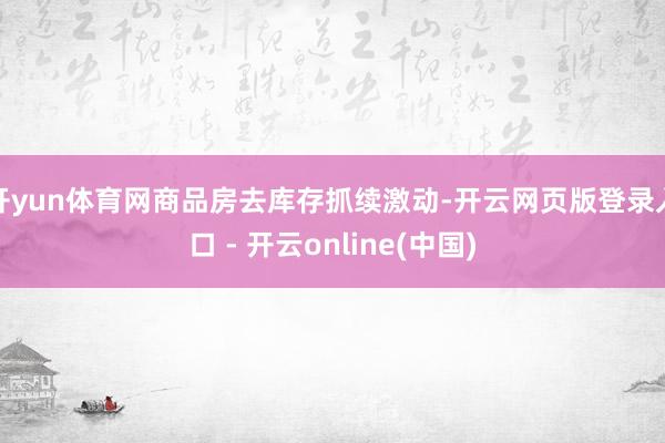 开yun体育网商品房去库存抓续激动-开云网页版登录入口 - 开云online(中国)