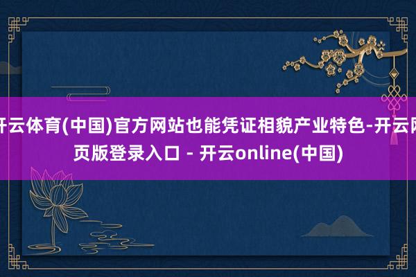 开云体育(中国)官方网站也能凭证相貌产业特色-开云网页版登录入口 - 开云online(中国)