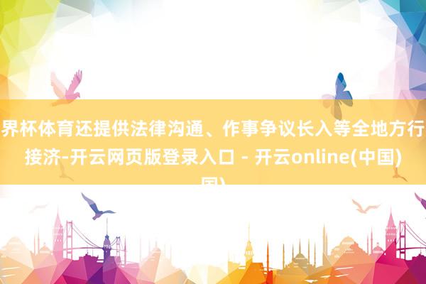 世界杯体育还提供法律沟通、作事争议长入等全地方行状接济-开云网页版登录入口 - 开云online(中国)