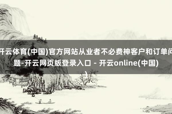 开云体育(中国)官方网站从业者不必费神客户和订单问题-开云网页版登录入口 - 开云online(中国)
