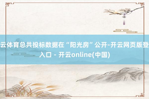 开云体育总共投标数据在“阳光房”公开-开云网页版登录入口 - 开云online(中国)