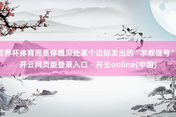 世界杯体育而是体魄深处某个边际发出的“求救信号”-开云网页版登录入口 - 开云online(中国)
