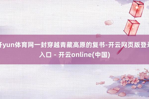 开yun体育网一封穿越青藏高原的复书-开云网页版登录入口 - 开云online(中国)