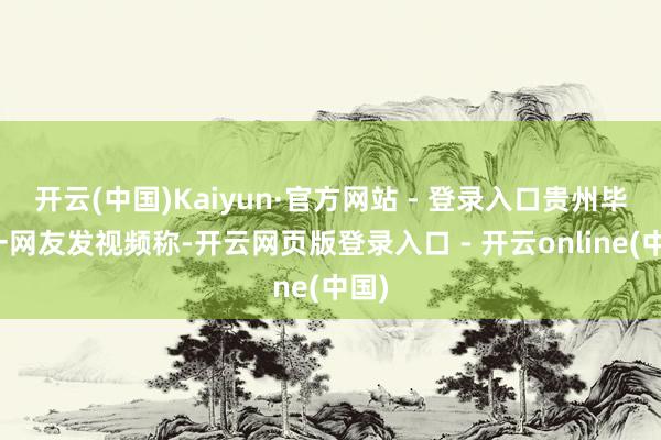 开云(中国)Kaiyun·官方网站 - 登录入口贵州毕节一网友发视频称-开云网页版登录入口 - 开云online(中国)