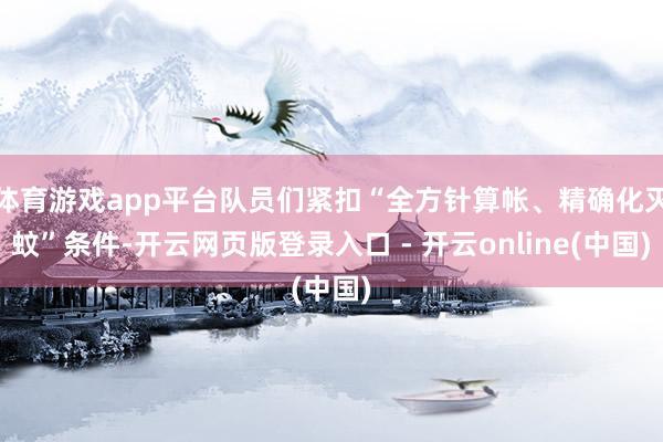 体育游戏app平台队员们紧扣“全方针算帐、精确化灭蚊”条件-开云网页版登录入口 - 开云online(中国)