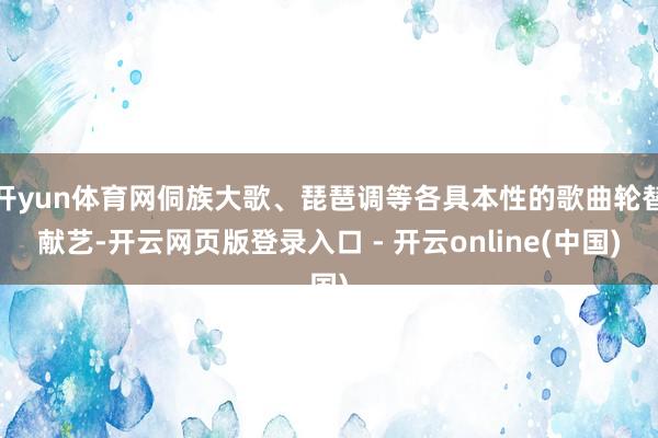 开yun体育网侗族大歌、琵琶调等各具本性的歌曲轮替献艺-开云网页版登录入口 - 开云online(中国)