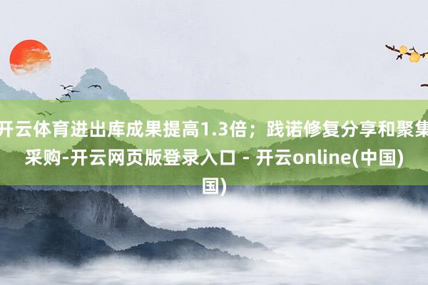 开云体育进出库成果提高1.3倍；践诺修复分享和聚集采购-开云网页版登录入口 - 开云online(中国)