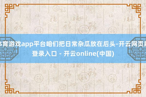体育游戏app平台咱们把日常杂瓜放在后头-开云网页版登录入口 - 开云online(中国)