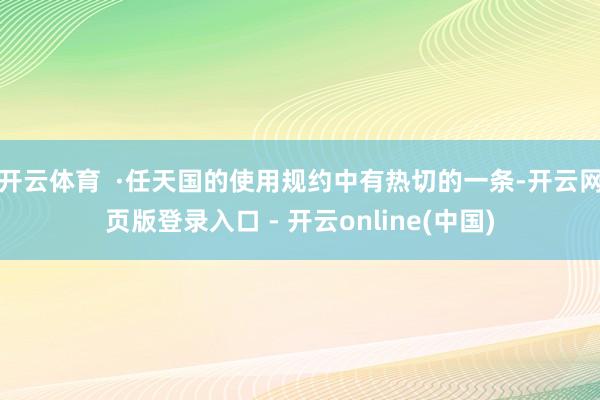 开云体育  ·任天国的使用规约中有热切的一条-开云网页版登录入口 - 开云online(中国)