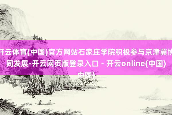 开云体育(中国)官方网站石家庄学院积极参与京津冀协同发展-开云网页版登录入口 - 开云online(中国)