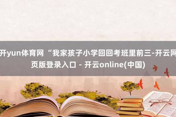 开yun体育网 “我家孩子小学回回考班里前三-开云网页版登录入口 - 开云online(中国)