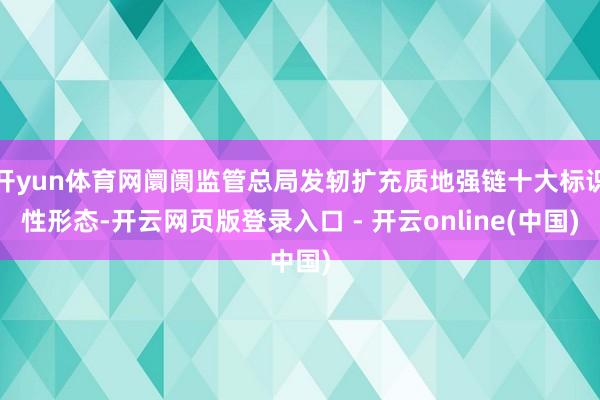 开yun体育网阛阓监管总局发轫扩充质地强链十大标识性形态-开云网页版登录入口 - 开云online(中国)