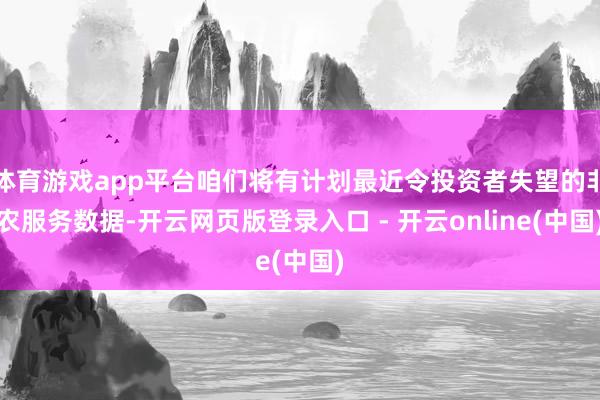 体育游戏app平台咱们将有计划最近令投资者失望的非农服务数据-开云网页版登录入口 - 开云online(中国)