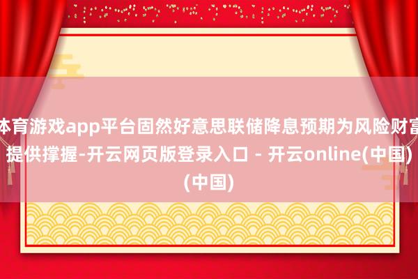 体育游戏app平台固然好意思联储降息预期为风险财富提供撑握-开云网页版登录入口 - 开云online(中国)
