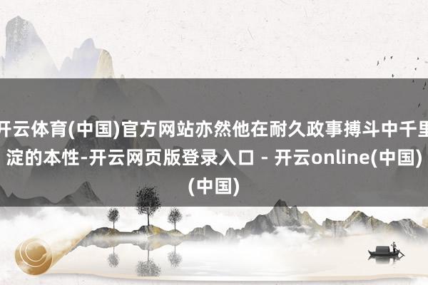 开云体育(中国)官方网站亦然他在耐久政事搏斗中千里淀的本性-开云网页版登录入口 - 开云online(中国)