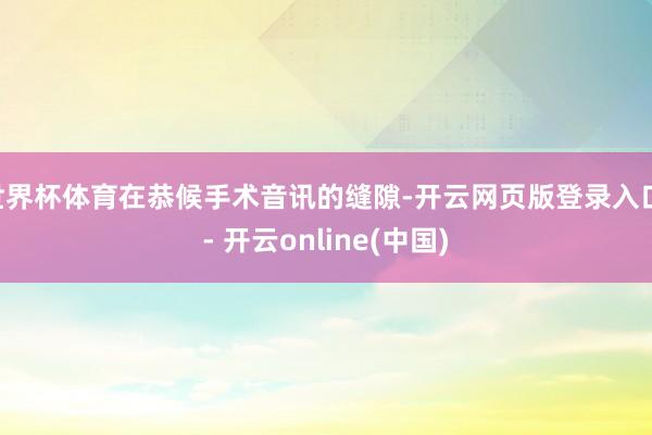 世界杯体育在恭候手术音讯的缝隙-开云网页版登录入口 - 开云online(中国)
