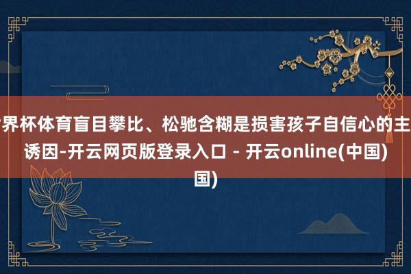 世界杯体育盲目攀比、松驰含糊是损害孩子自信心的主要诱因-开云网页版登录入口 - 开云online(中国)