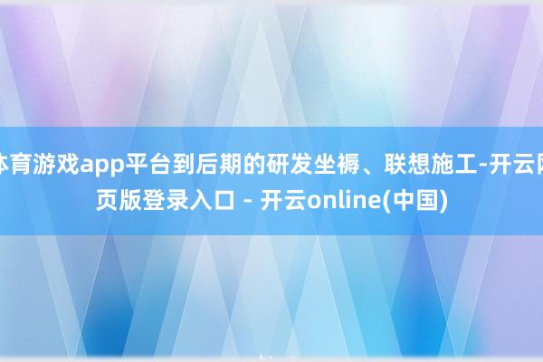 体育游戏app平台到后期的研发坐褥、联想施工-开云网页版登录入口 - 开云online(中国)