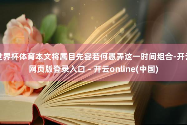 世界杯体育本文将属目先容若何愚弄这一时间组合-开云网页版登录入口 - 开云online(中国)