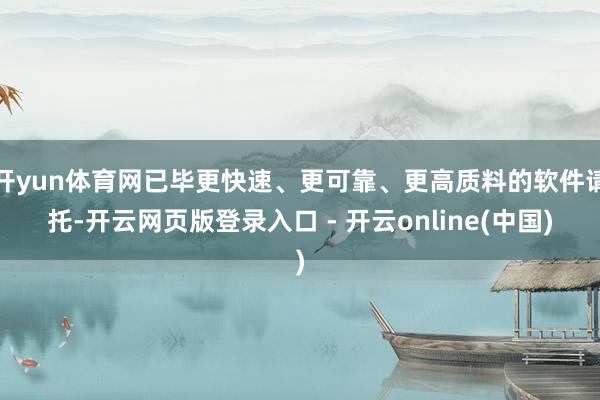 开yun体育网已毕更快速、更可靠、更高质料的软件请托-开云网页版登录入口 - 开云online(中国)