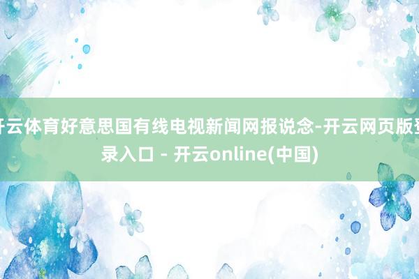 开云体育好意思国有线电视新闻网报说念-开云网页版登录入口 - 开云online(中国)